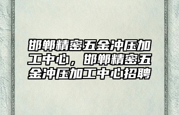 邯鄲精密五金沖壓加工中心，邯鄲精密五金沖壓加工中心招聘