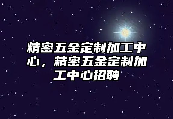 精密五金定制加工中心，精密五金定制加工中心招聘