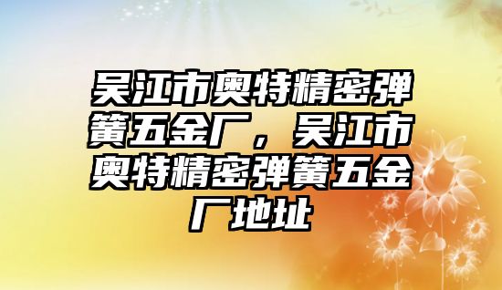 吳江市奧特精密彈簧五金廠，吳江市奧特精密彈簧五金廠地址