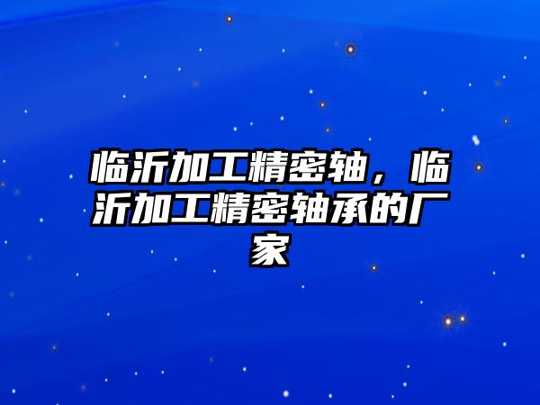 臨沂加工精密軸，臨沂加工精密軸承的廠家