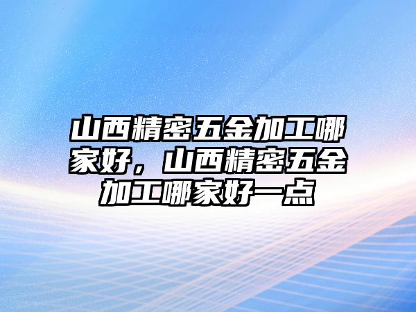 山西精密五金加工哪家好，山西精密五金加工哪家好一點