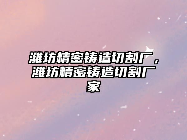 濰坊精密鑄造切割廠，濰坊精密鑄造切割廠家