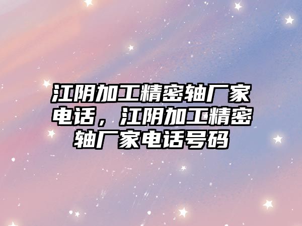 江陰加工精密軸廠家電話，江陰加工精密軸廠家電話號(hào)碼