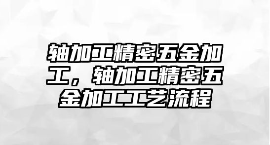 軸加工精密五金加工，軸加工精密五金加工工藝流程