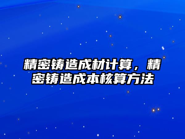 精密鑄造成材計算，精密鑄造成本核算方法