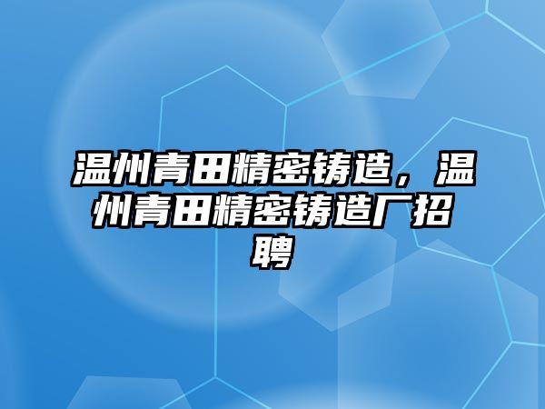 溫州青田精密鑄造，溫州青田精密鑄造廠招聘