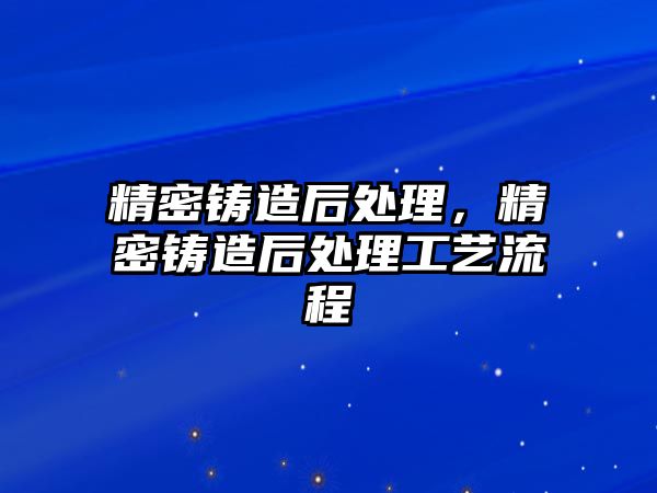 精密鑄造后處理，精密鑄造后處理工藝流程