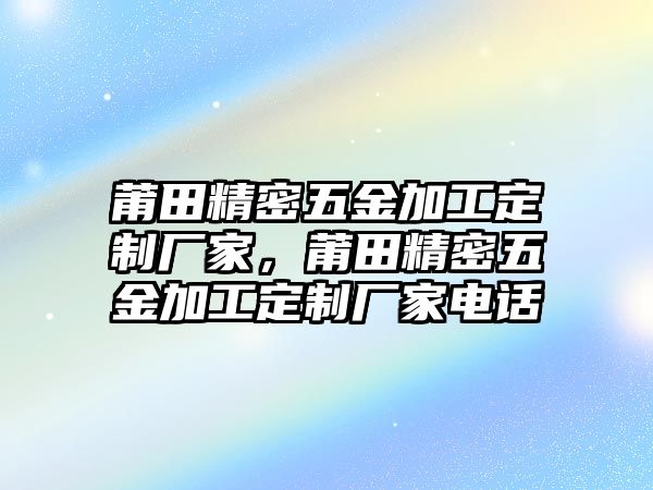 莆田精密五金加工定制廠家，莆田精密五金加工定制廠家電話