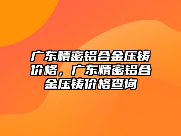 廣東精密鋁合金壓鑄價格，廣東精密鋁合金壓鑄價格查詢