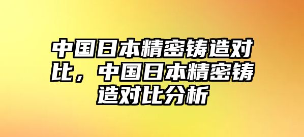 中國日本精密鑄造對比，中國日本精密鑄造對比分析