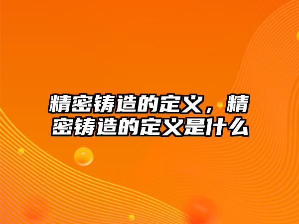 精密鑄造的定義，精密鑄造的定義是什么