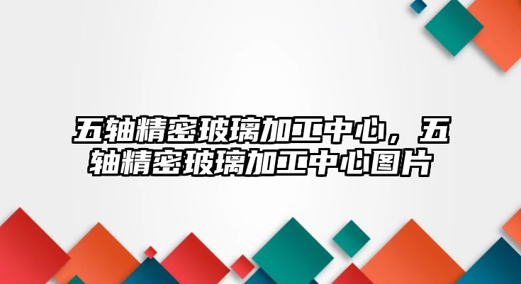 五軸精密玻璃加工中心，五軸精密玻璃加工中心圖片