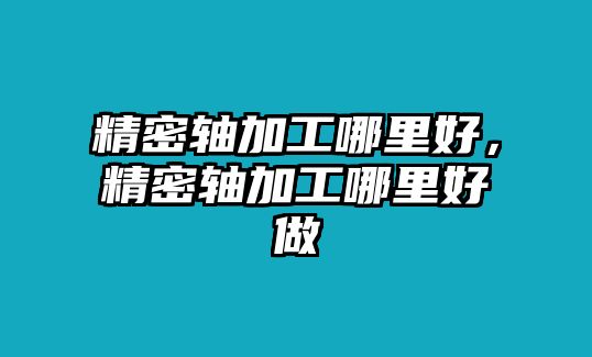 精密軸加工哪里好，精密軸加工哪里好做