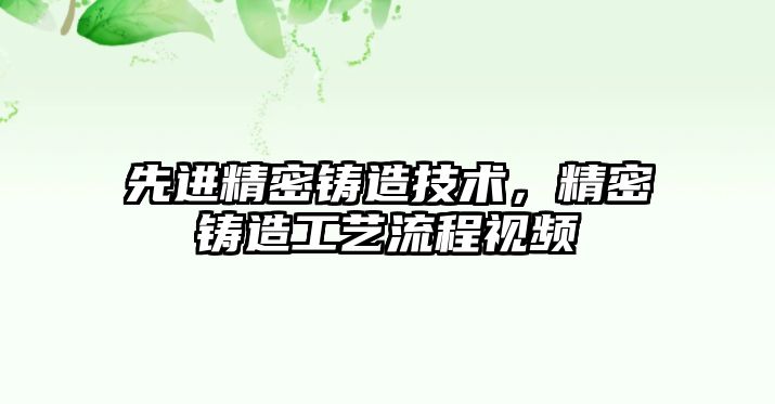 先進精密鑄造技術，精密鑄造工藝流程視頻