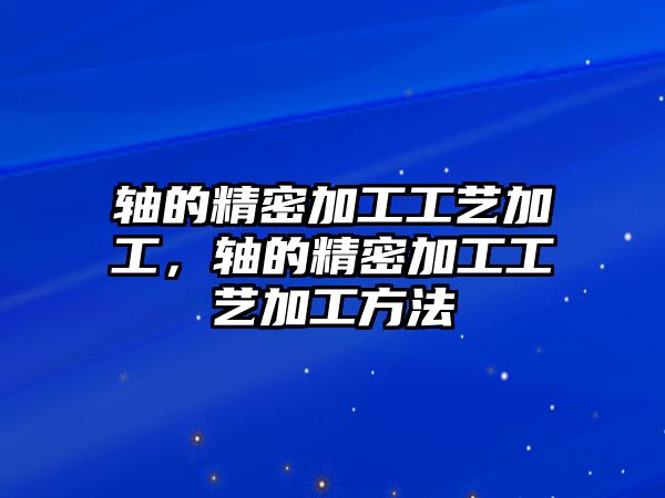 軸的精密加工工藝加工，軸的精密加工工藝加工方法