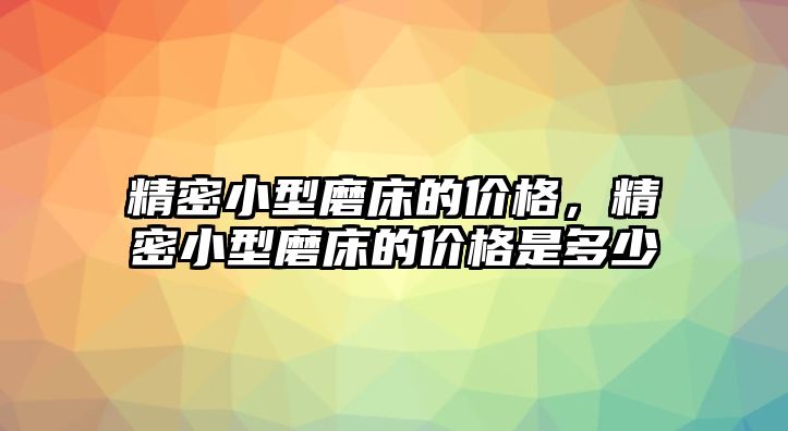 精密小型磨床的價(jià)格，精密小型磨床的價(jià)格是多少