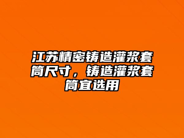 江蘇精密鑄造灌漿套筒尺寸，鑄造灌漿套筒宜選用