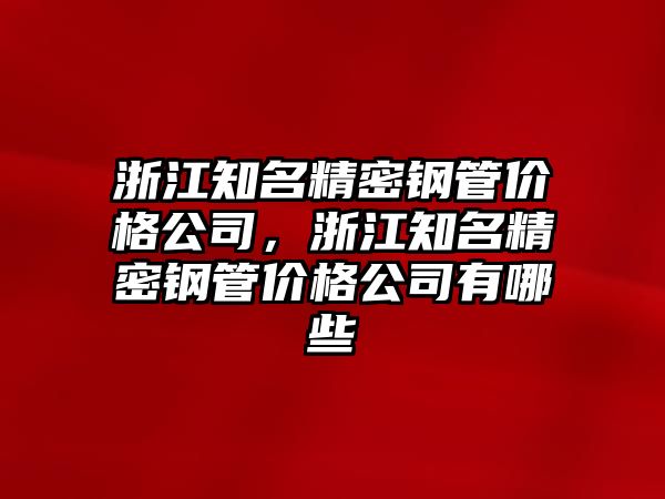 浙江知名精密鋼管價格公司，浙江知名精密鋼管價格公司有哪些