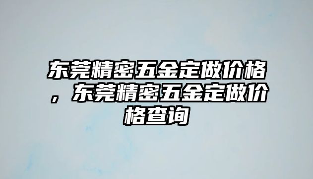 東莞精密五金定做價格，東莞精密五金定做價格查詢