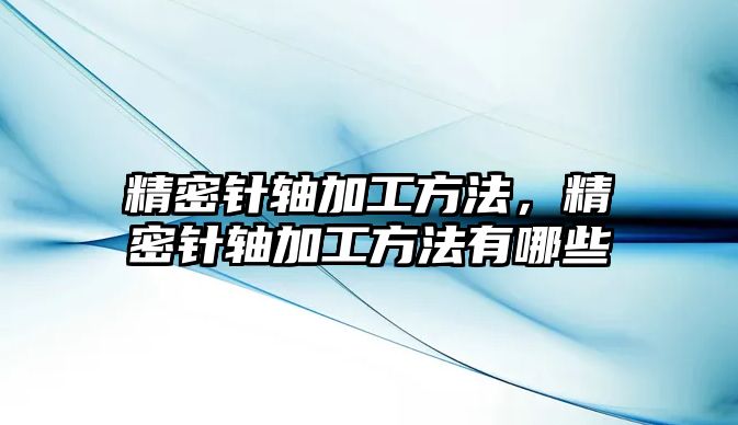 精密針軸加工方法，精密針軸加工方法有哪些