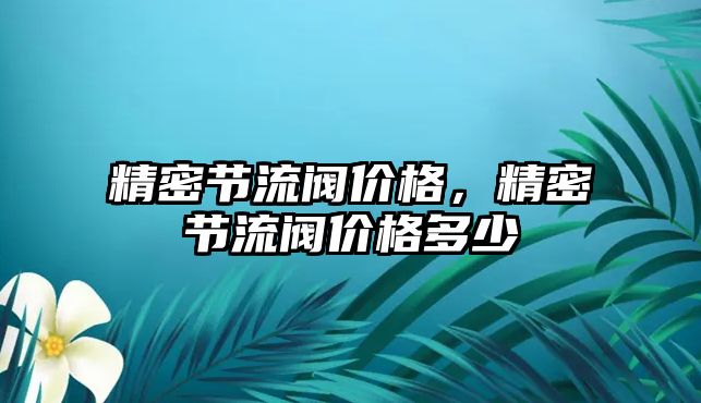 精密節(jié)流閥價格，精密節(jié)流閥價格多少