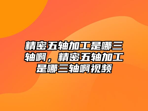 精密五軸加工是哪三軸啊，精密五軸加工是哪三軸啊視頻