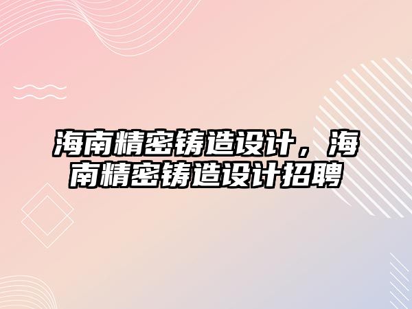 海南精密鑄造設(shè)計(jì)，海南精密鑄造設(shè)計(jì)招聘