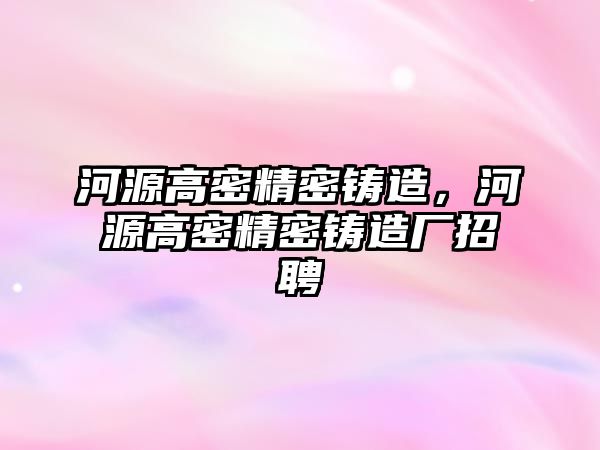 河源高密精密鑄造，河源高密精密鑄造廠招聘