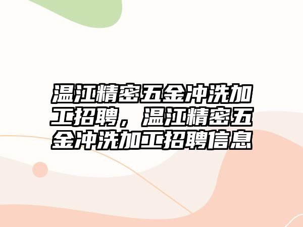 溫江精密五金沖洗加工招聘，溫江精密五金沖洗加工招聘信息