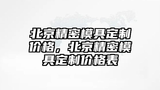 北京精密模具定制價(jià)格，北京精密模具定制價(jià)格表