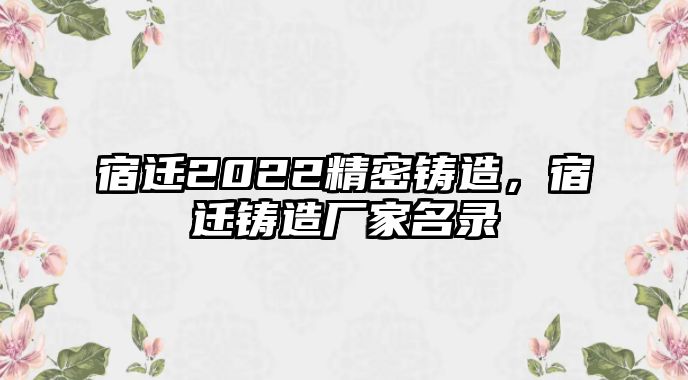 宿遷2022精密鑄造，宿遷鑄造廠家名錄