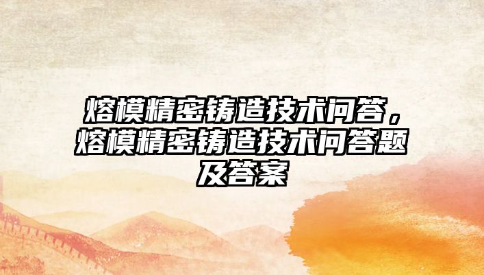 熔模精密鑄造技術(shù)問答，熔模精密鑄造技術(shù)問答題及答案