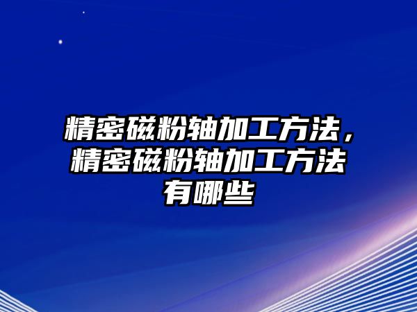 精密磁粉軸加工方法，精密磁粉軸加工方法有哪些