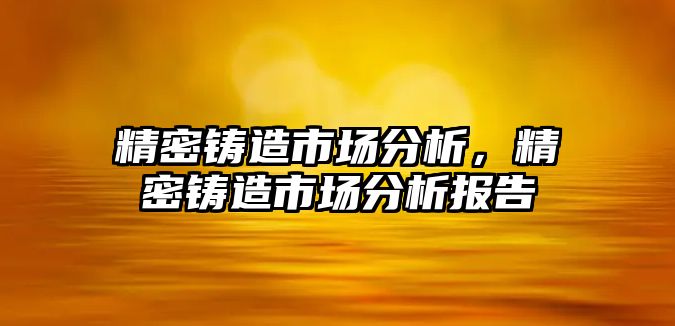 精密鑄造市場分析，精密鑄造市場分析報告