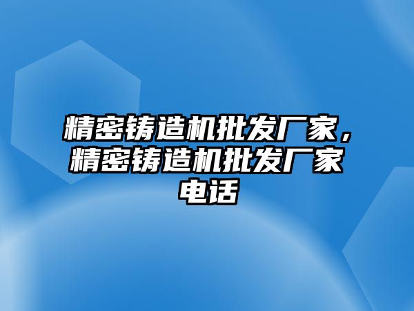 精密鑄造機批發(fā)廠家，精密鑄造機批發(fā)廠家電話