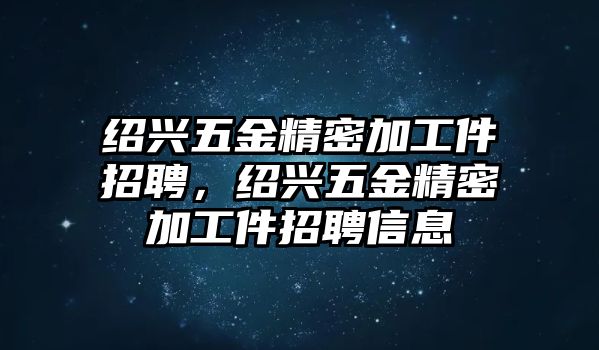 紹興五金精密加工件招聘，紹興五金精密加工件招聘信息