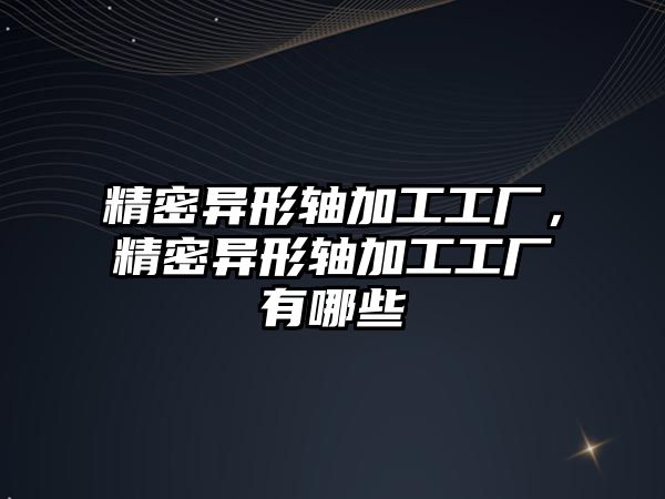 精密異形軸加工工廠，精密異形軸加工工廠有哪些