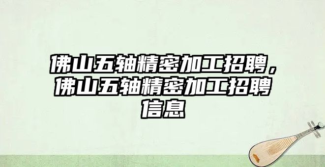 佛山五軸精密加工招聘，佛山五軸精密加工招聘信息