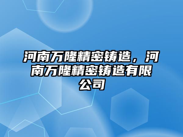 河南萬隆精密鑄造，河南萬隆精密鑄造有限公司