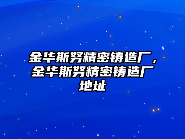 金華斯努精密鑄造廠，金華斯努精密鑄造廠地址