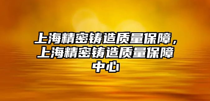 上海精密鑄造質(zhì)量保障，上海精密鑄造質(zhì)量保障中心