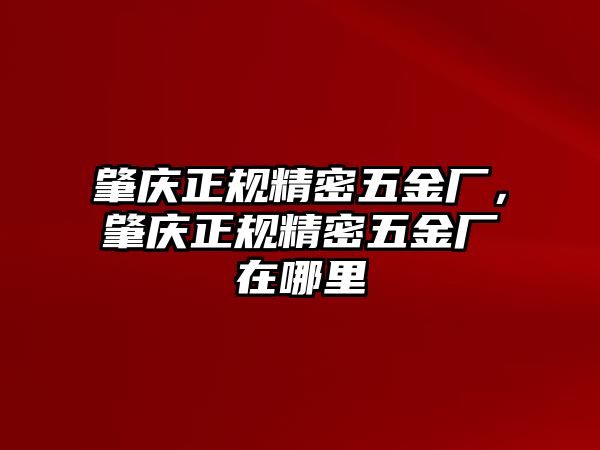 肇慶正規(guī)精密五金廠，肇慶正規(guī)精密五金廠在哪里