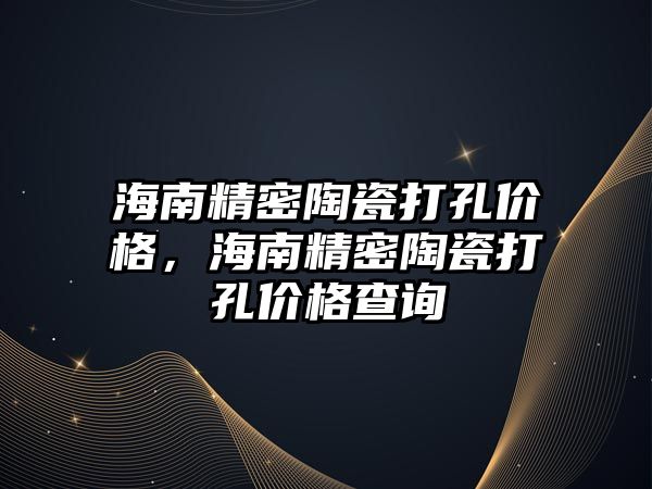 海南精密陶瓷打孔價(jià)格，海南精密陶瓷打孔價(jià)格查詢