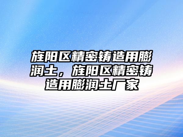 旌陽區(qū)精密鑄造用膨潤土，旌陽區(qū)精密鑄造用膨潤土廠家