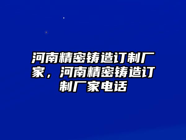 河南精密鑄造訂制廠家，河南精密鑄造訂制廠家電話