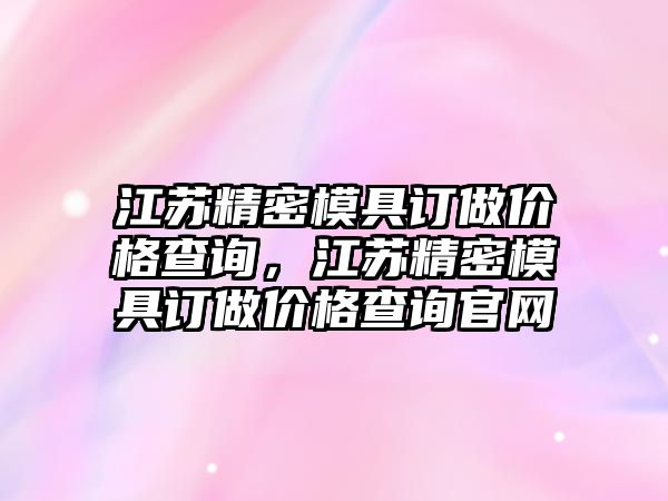 江蘇精密模具訂做價格查詢，江蘇精密模具訂做價格查詢官網(wǎng)