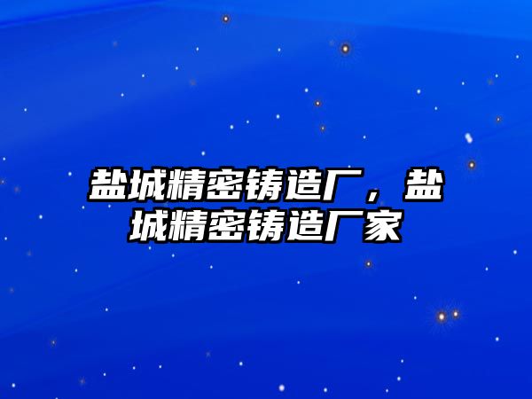 鹽城精密鑄造廠，鹽城精密鑄造廠家