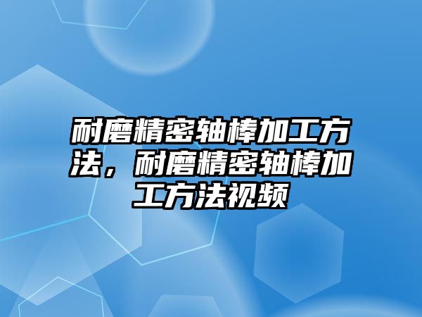 耐磨精密軸棒加工方法，耐磨精密軸棒加工方法視頻