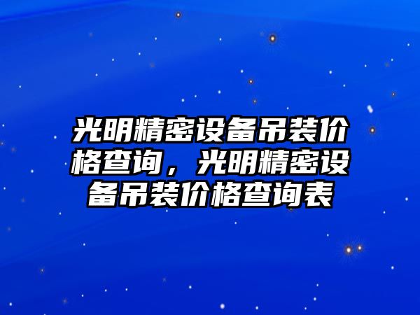 光明精密設(shè)備吊裝價(jià)格查詢，光明精密設(shè)備吊裝價(jià)格查詢表