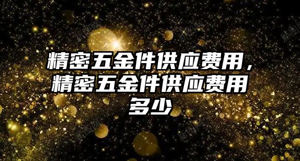 精密五金件供應(yīng)費(fèi)用，精密五金件供應(yīng)費(fèi)用多少